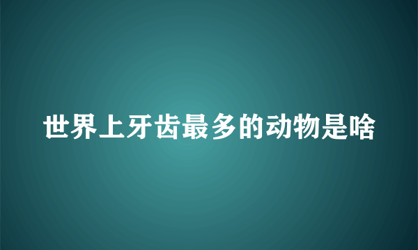 世界上牙齿最多的动物是啥