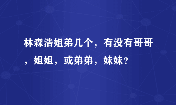 林森浩姐弟几个，有没有哥哥，姐姐，或弟弟，妹妹？