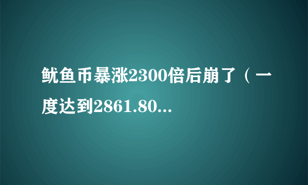 鱿鱼币暴涨2300倍后崩了（一度达到2861.80美元轰然崩塌）