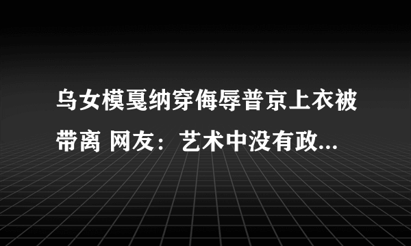 乌女模戛纳穿侮辱普京上衣被带离 网友：艺术中没有政治的一席之地