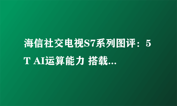 海信社交电视S7系列图评：5T AI运算能力 搭载独有U+超画质引擎