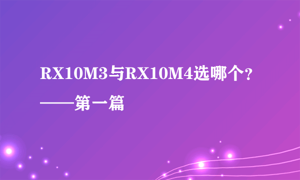 RX10M3与RX10M4选哪个？——第一篇