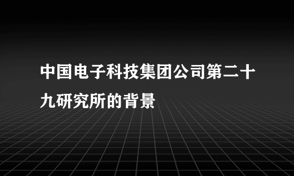 中国电子科技集团公司第二十九研究所的背景