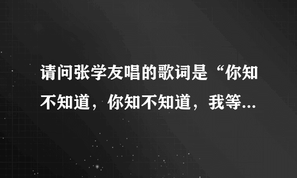 请问张学友唱的歌词是“你知不知道，你知不知道，我等到花儿也谢了”歌名是什么？谢谢！！