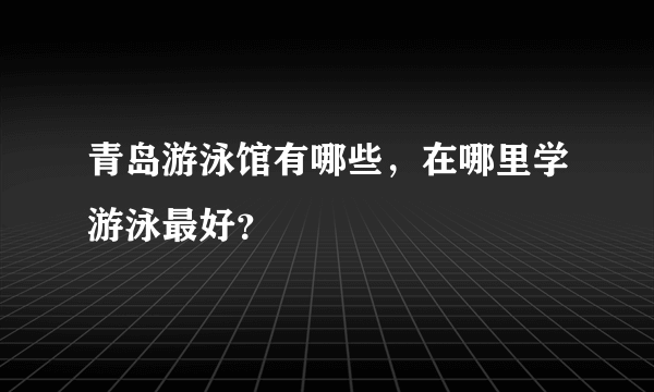 青岛游泳馆有哪些，在哪里学游泳最好？