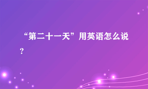 “第二十一天”用英语怎么说?