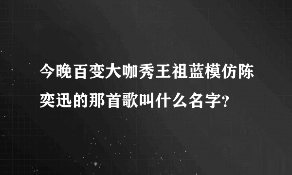 今晚百变大咖秀王祖蓝模仿陈奕迅的那首歌叫什么名字？