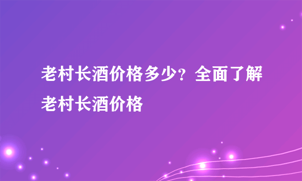 老村长酒价格多少？全面了解老村长酒价格