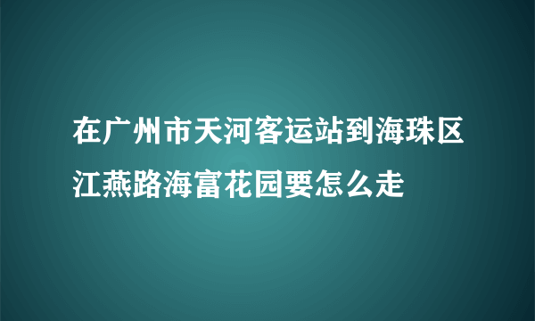 在广州市天河客运站到海珠区江燕路海富花园要怎么走