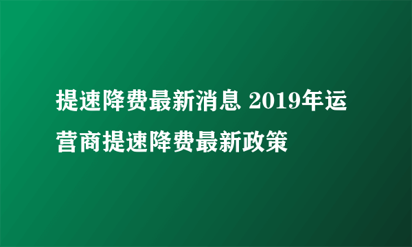 提速降费最新消息 2019年运营商提速降费最新政策