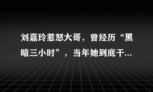 刘嘉玲惹怒大哥，曾经历“黑暗三小时”，当年她到底干了什么？