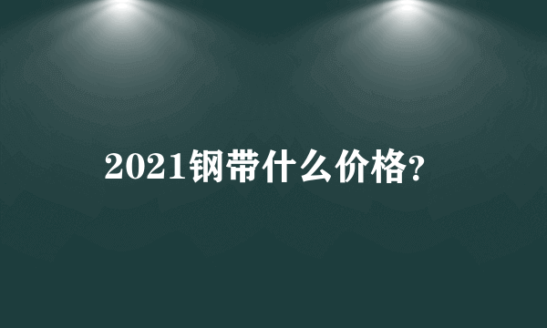 2021钢带什么价格？