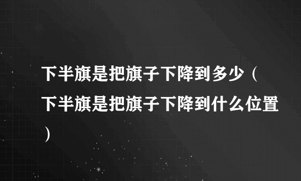 下半旗是把旗子下降到多少（下半旗是把旗子下降到什么位置）