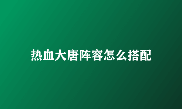 热血大唐阵容怎么搭配