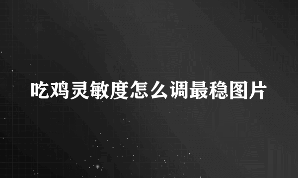 吃鸡灵敏度怎么调最稳图片