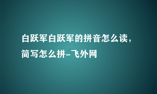 白跃军白跃军的拼音怎么读，简写怎么拼-飞外网