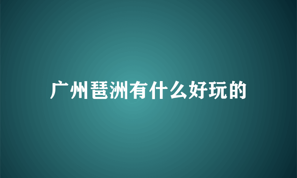 广州琶洲有什么好玩的