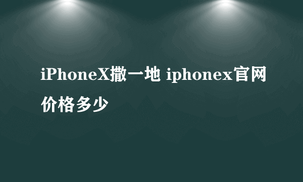 iPhoneX撒一地 iphonex官网价格多少