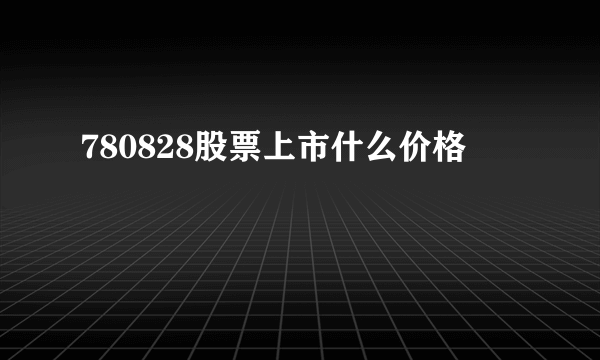 780828股票上市什么价格