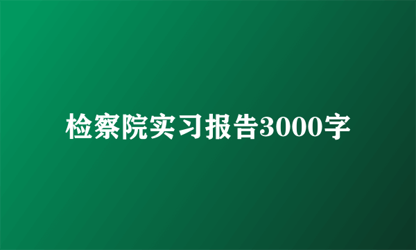 检察院实习报告3000字