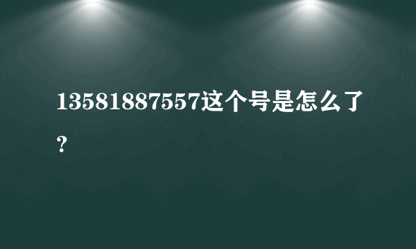 13581887557这个号是怎么了？