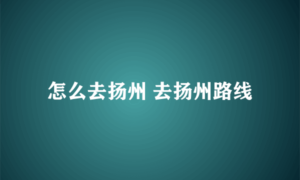 怎么去扬州 去扬州路线