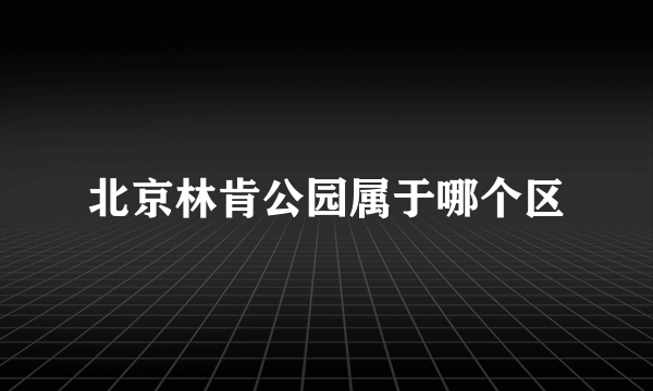 北京林肯公园属于哪个区
