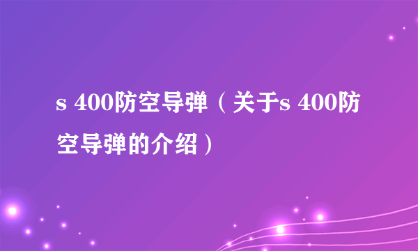 s 400防空导弹（关于s 400防空导弹的介绍）