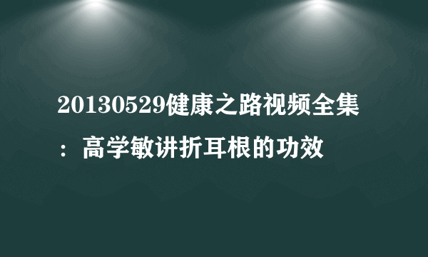 20130529健康之路视频全集：高学敏讲折耳根的功效