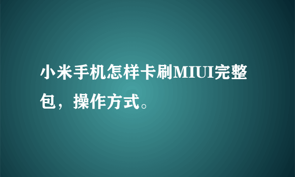 小米手机怎样卡刷MIUI完整包，操作方式。