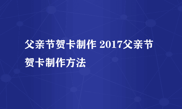 父亲节贺卡制作 2017父亲节贺卡制作方法