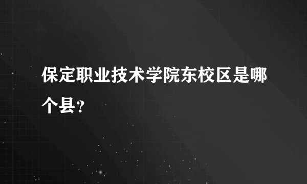 保定职业技术学院东校区是哪个县？