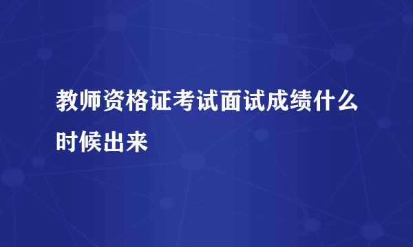 教师资格证考试面试成绩什么时候出来