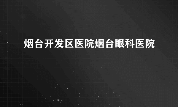 烟台开发区医院烟台眼科医院