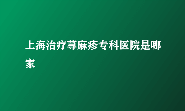 上海治疗荨麻疹专科医院是哪家
