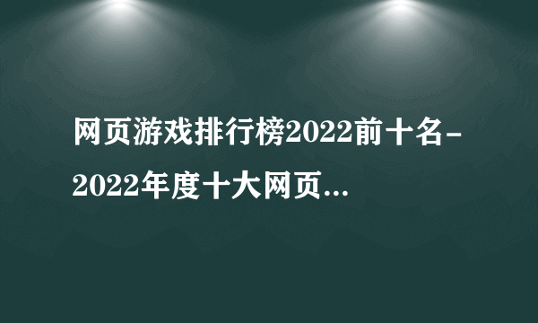 网页游戏排行榜2022前十名-2022年度十大网页游戏排名
