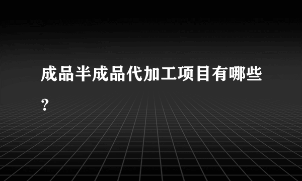 成品半成品代加工项目有哪些？