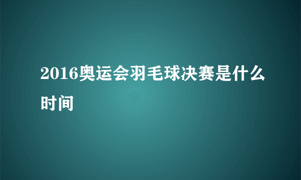 2016奥运会羽毛球决赛是什么时间