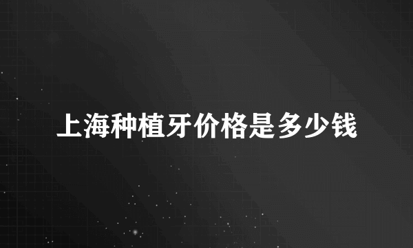 上海种植牙价格是多少钱
