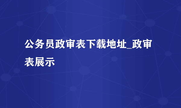 公务员政审表下载地址_政审表展示