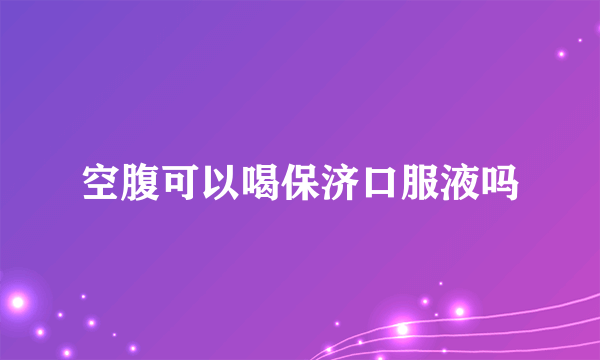 空腹可以喝保济口服液吗