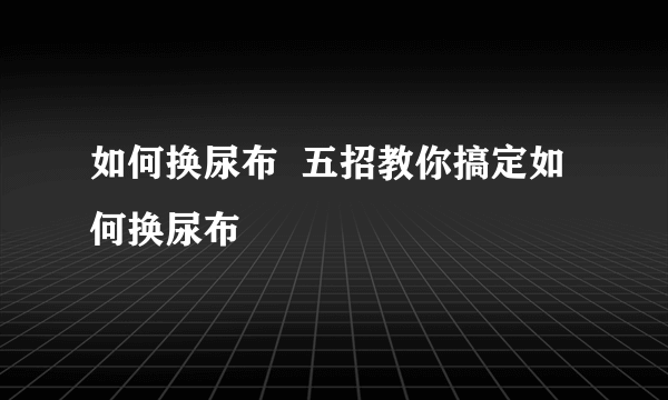如何换尿布  五招教你搞定如何换尿布