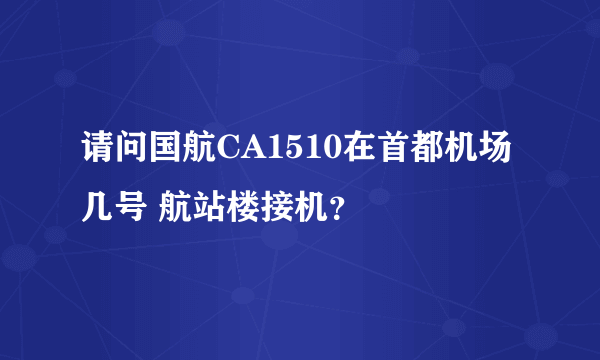 请问国航CA1510在首都机场几号 航站楼接机？