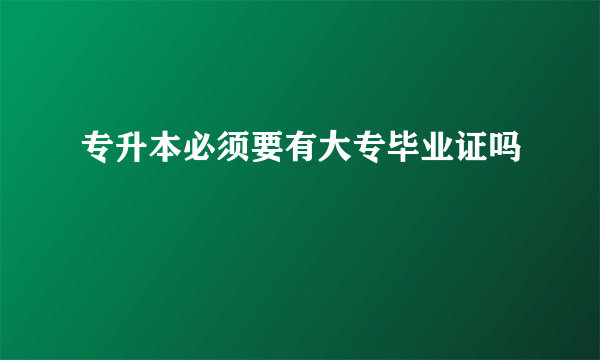 专升本必须要有大专毕业证吗