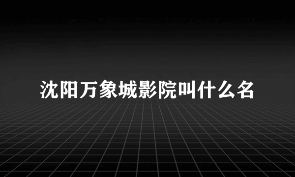 沈阳万象城影院叫什么名