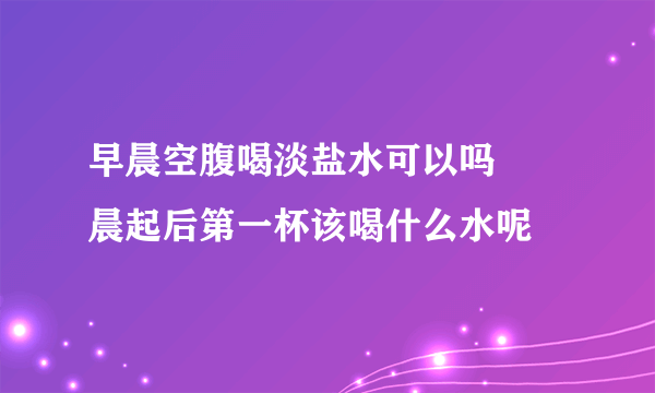 早晨空腹喝淡盐水可以吗     晨起后第一杯该喝什么水呢