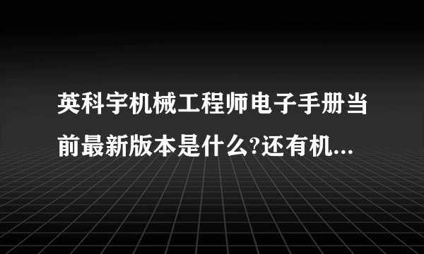 英科宇机械工程师电子手册当前最新版本是什么?还有机械设计手册软件版最新的版本是什么?英科宇机械工程