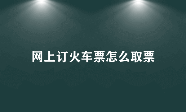 网上订火车票怎么取票