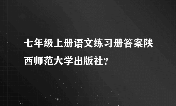 七年级上册语文练习册答案陕西师范大学出版社？