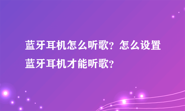 蓝牙耳机怎么听歌？怎么设置蓝牙耳机才能听歌？